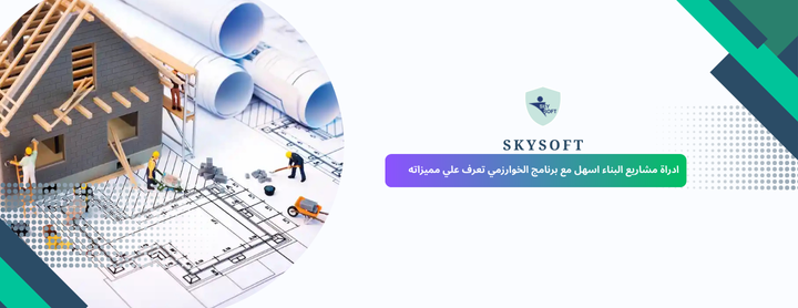 تعرف كيف يساعدك برنامج الخوارزمي في إدارة مشاريع البناء